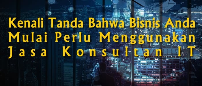 Kenali Tanda Bahwa Bisnis Anda Mulai Perlu Menggunakan Jasa Konsultan IT