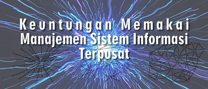 Keuntungan Memakai Manajemen Sistem Informasi Terpusat