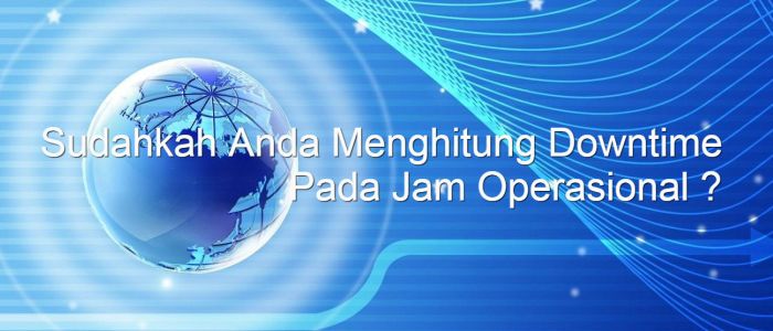 Sudahkah Anda Menghitung Downtime Pada Jam Operasional