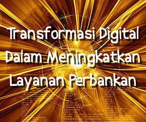 Transformasi Digital Dalam Meningkatkan Layanan Perbankan